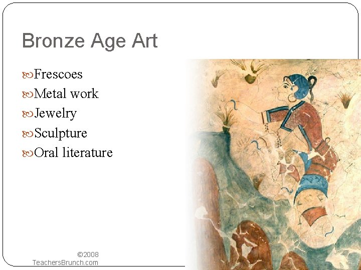 Bronze Age Art Frescoes Metal work Jewelry Sculpture Oral literature © 2008 Teachers. Brunch.