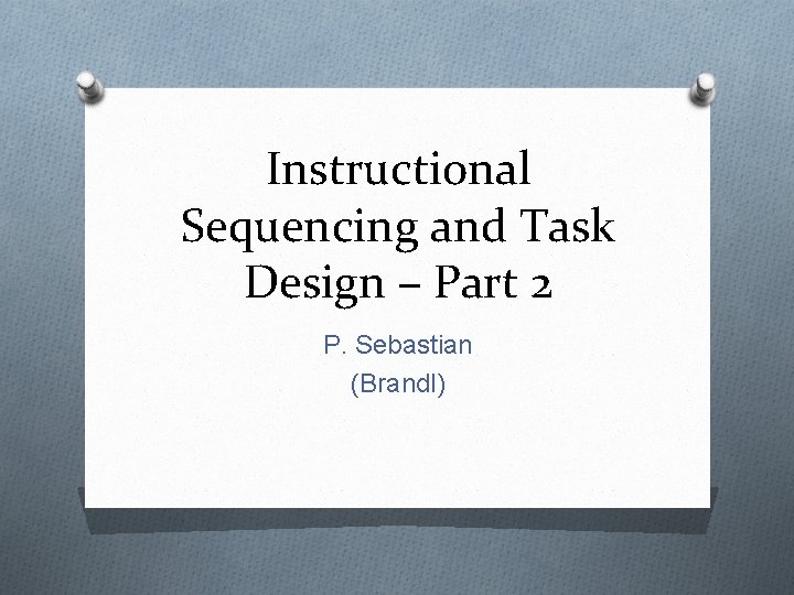 Instructional Sequencing and Task Design – Part 2 P. Sebastian (Brandl) 