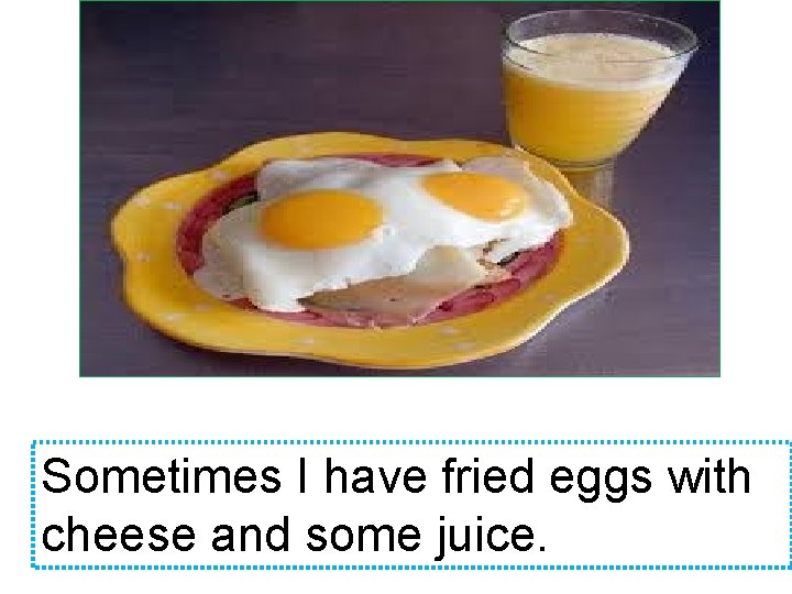 Sometimes I have fried eggs with cheese and some juice. 