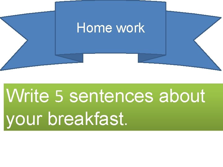 Home work Write 5 sentences about your breakfast. 
