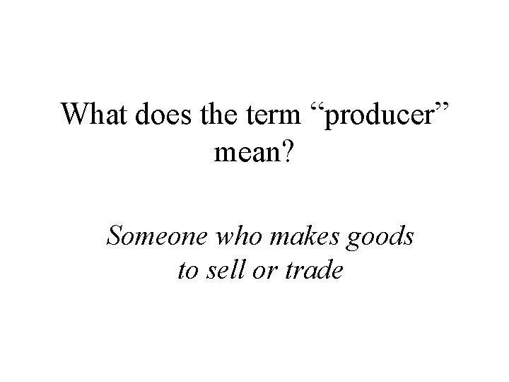 What does the term “producer” mean? Someone who makes goods to sell or trade