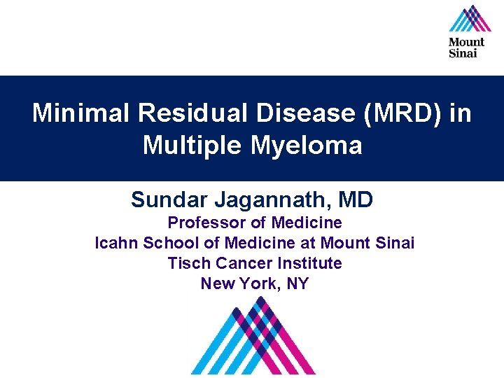 Minimal Residual Disease (MRD) in Multiple Myeloma Sundar Jagannath, MD Professor of Medicine Icahn