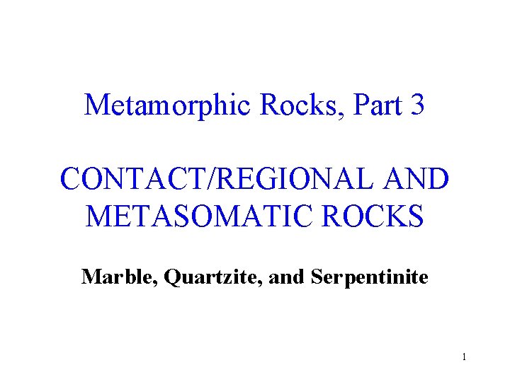 Metamorphic Rocks, Part 3 CONTACT/REGIONAL AND METASOMATIC ROCKS Marble, Quartzite, and Serpentinite 1 