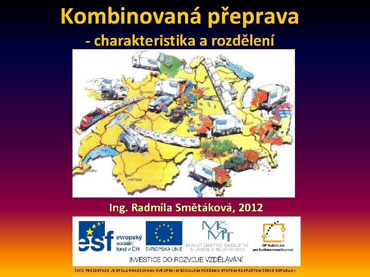 Kombinovaná přeprava - charakteristika a rozdělení Ing. Radmila Smětáková, 2012 TATO PREZENTACE JE SPOLUFINANCOVÁNA