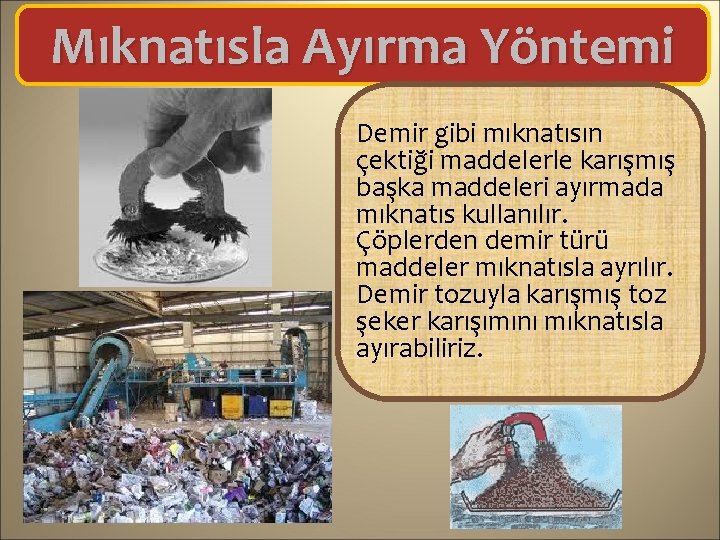 Mıknatısla Ayırma Yöntemi Demir gibi mıknatısın çektiği maddelerle karışmış başka maddeleri ayırmada mıknatıs kullanılır.