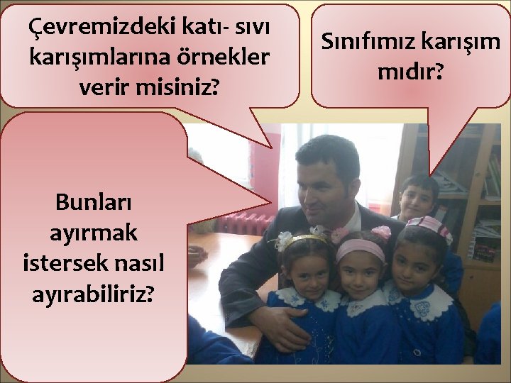 Çevremizdeki katı- sıvı karışımlarına örnekler verir misiniz? Bunları ayırmak istersek nasıl ayırabiliriz? Sınıfımız karışım