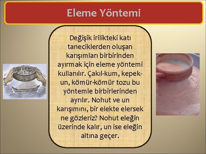 Eleme Yöntemi Değişik irilikteki katı taneciklerden oluşan karışımları birbirinden ayırmak için eleme yöntemi kullanılır.