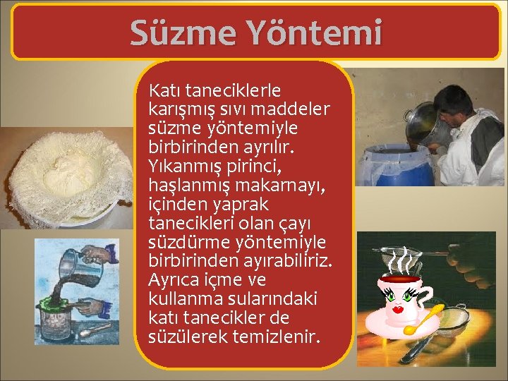 Süzme Yöntemi Katı taneciklerle karışmış sıvı maddeler süzme yöntemiyle birbirinden ayrılır. Yıkanmış pirinci, haşlanmış