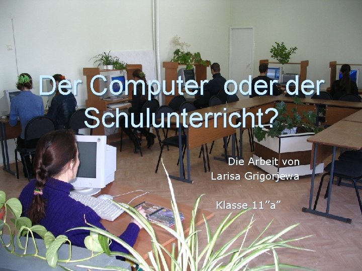 Der Computer oder Schulunterricht? Die Arbeit von Larisa Grigorjewa Klasse 11’’a” 