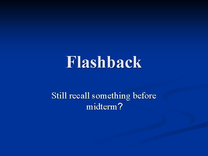Flashback Still recall something before midterm? 
