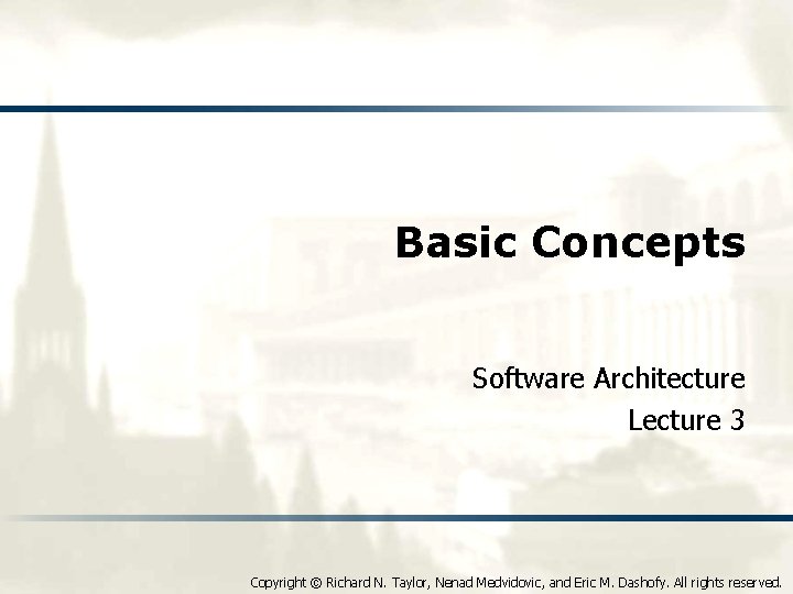 Basic Concepts Software Architecture Lecture 3 Copyright © Richard N. Taylor, Nenad Medvidovic, and