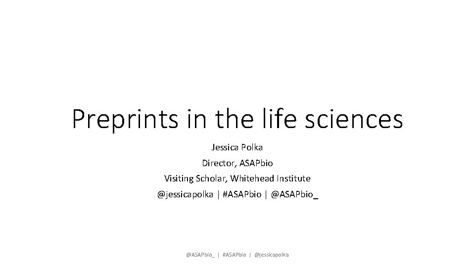 Preprints in the life sciences Jessica Polka Director, ASAPbio Visiting Scholar, Whitehead Institute @jessicapolka