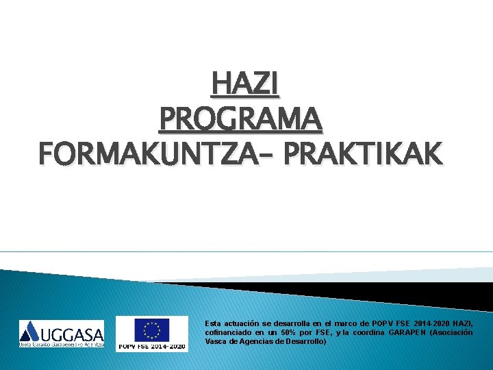 HAZI PROGRAMA FORMAKUNTZA– PRAKTIKAK Esta actuación se desarrolla en el marco de POPV FSE