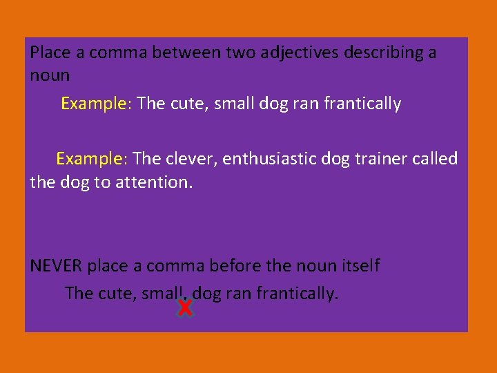 Place a comma between two adjectives describing a noun Example: The cute, small dog