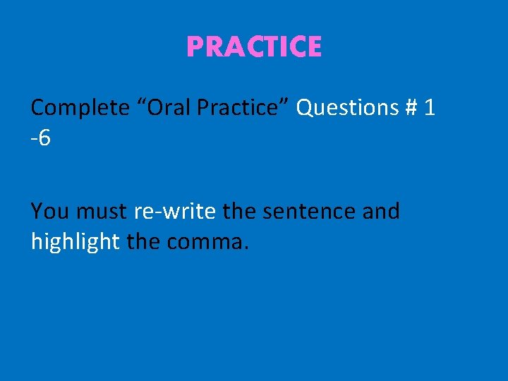 PRACTICE Complete “Oral Practice” Questions # 1 -6 You must re-write the sentence and
