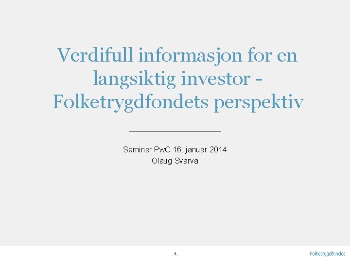 Verdifull informasjon for en langsiktig investor Folketrygdfondets perspektiv Seminar Pw. C 16. januar 2014