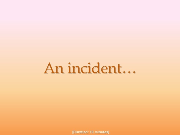 An incident… [Duration: 10 minutes] 