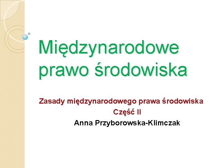 Międzynarodowe prawo środowiska Zasady międzynarodowego prawa środowiska Część II Anna Przyborowska-Klimczak 