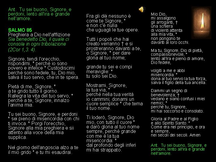 Ant. Tu sei buono, Signore, e perdoni, lento all'ira e grande nell'amore. SALMO 85