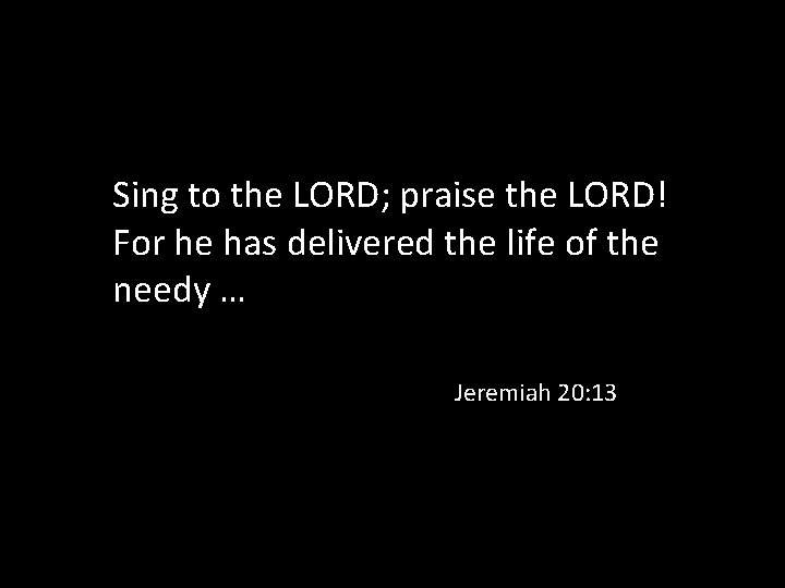 Sing to the LORD; praise the LORD! For he has delivered the life of