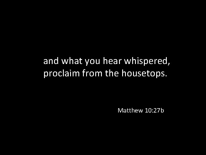 and what you hear whispered, proclaim from the housetops. Matthew 10: 27 b 