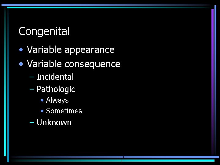 Congenital • Variable appearance • Variable consequence – Incidental – Pathologic • Always •