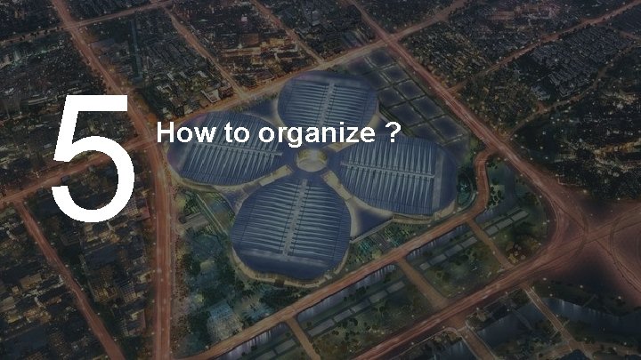 5 How to organize ? 