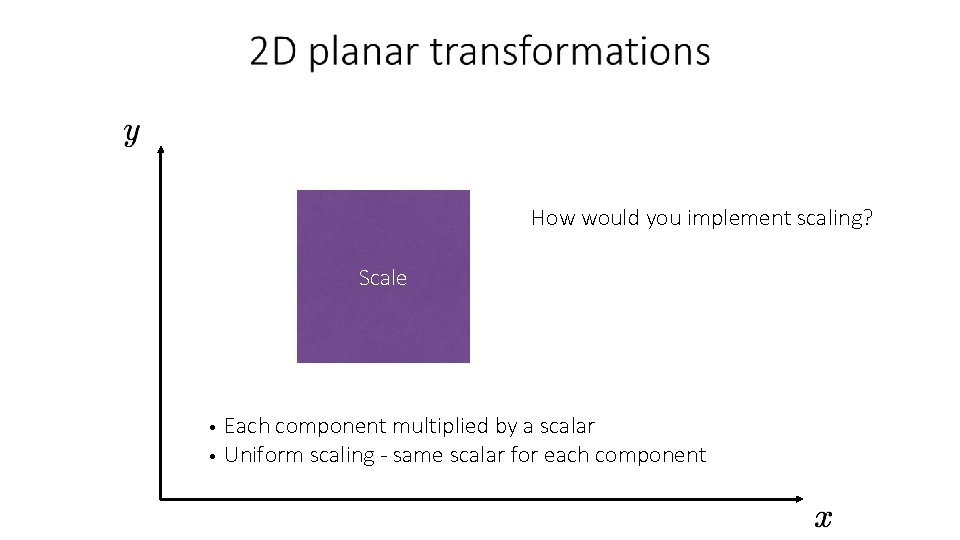 How would you implement scaling? Scale Each component multiplied by a scalar • Uniform