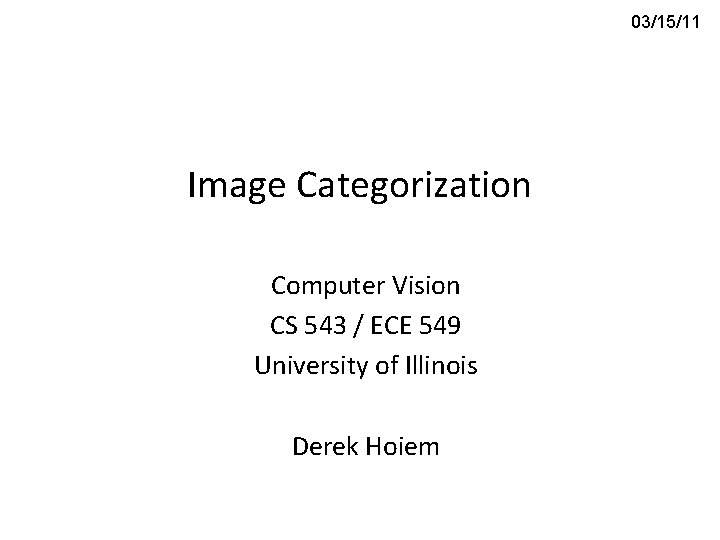 03/15/11 Image Categorization Computer Vision CS 543 / ECE 549 University of Illinois Derek