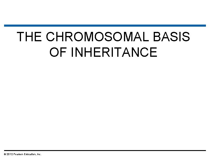 THE CHROMOSOMAL BASIS OF INHERITANCE © 2012 Pearson Education, Inc. 