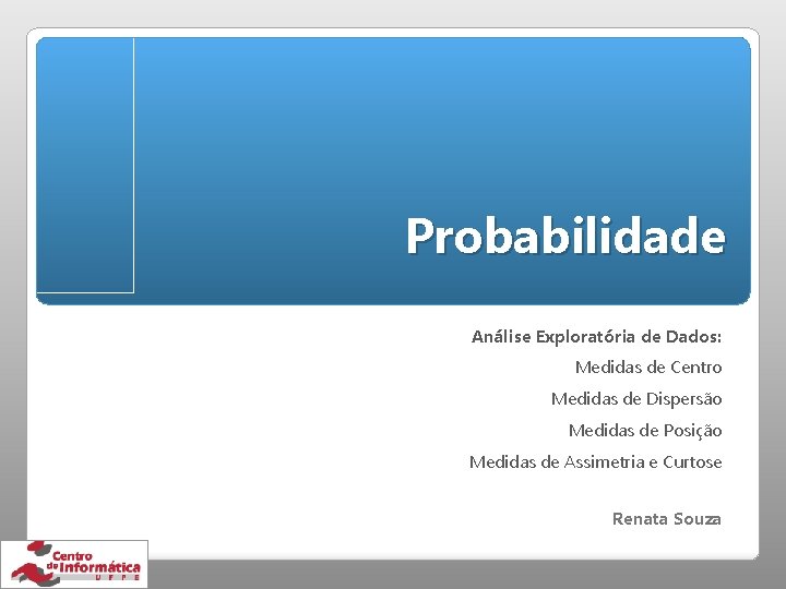 Probabilidade Análise Exploratória de Dados: Medidas de Centro Medidas de Dispersão Medidas de Posição