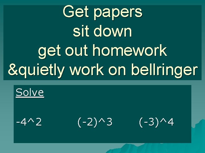 Get papers sit down get out homework &quietly work on bellringer Solve -4^2 (-2)^3