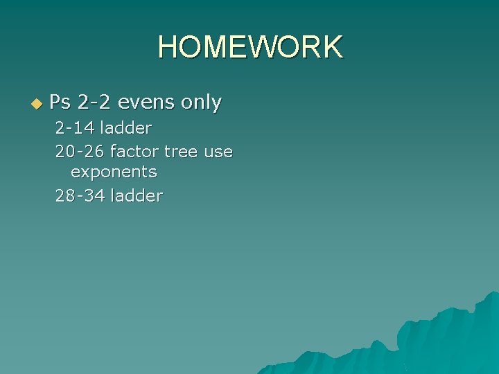 HOMEWORK u Ps 2 -2 evens only 2 -14 ladder 20 -26 factor tree