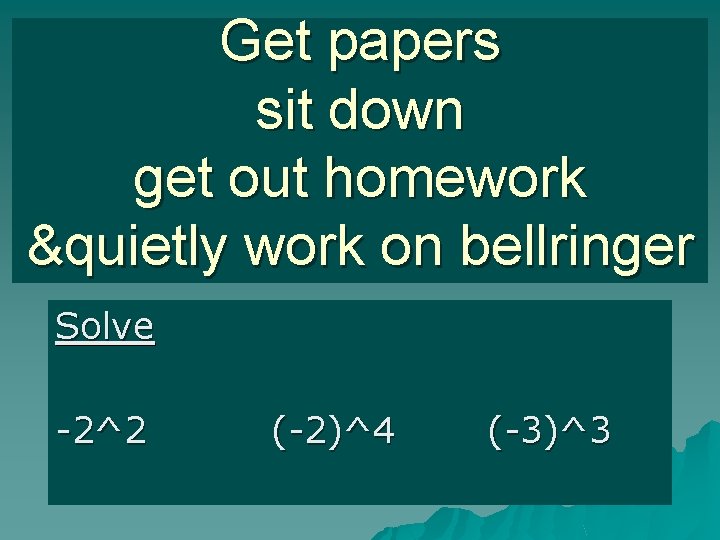 Get papers sit down get out homework &quietly work on bellringer Solve -2^2 (-2)^4
