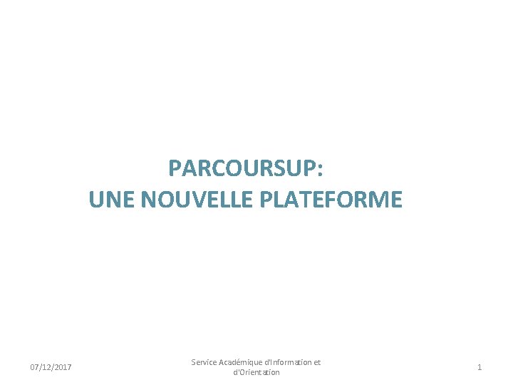 PARCOURSUP: UNE NOUVELLE PLATEFORME 07/12/2017 Service Académique d'Information et d'Orientation 1 