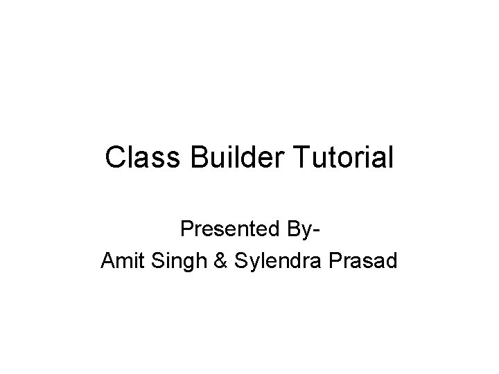 Class Builder Tutorial Presented By. Amit Singh & Sylendra Prasad 