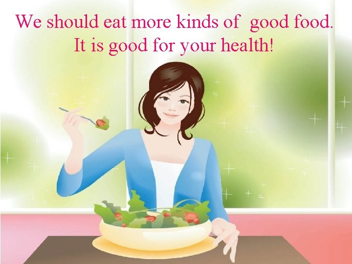 We should eat more kinds of good food. It is good for your health!