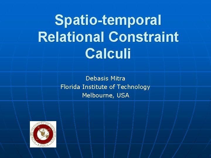 Spatio-temporal Relational Constraint Calculi Debasis Mitra Florida Institute of Technology Melbourne, USA 