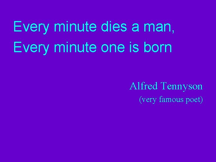 Every minute dies a man, Every minute one is born Alfred Tennyson (very famous