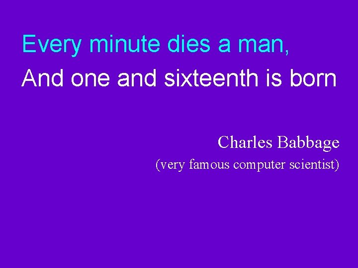 Every minute dies a man, And one and sixteenth is born Charles Babbage (very