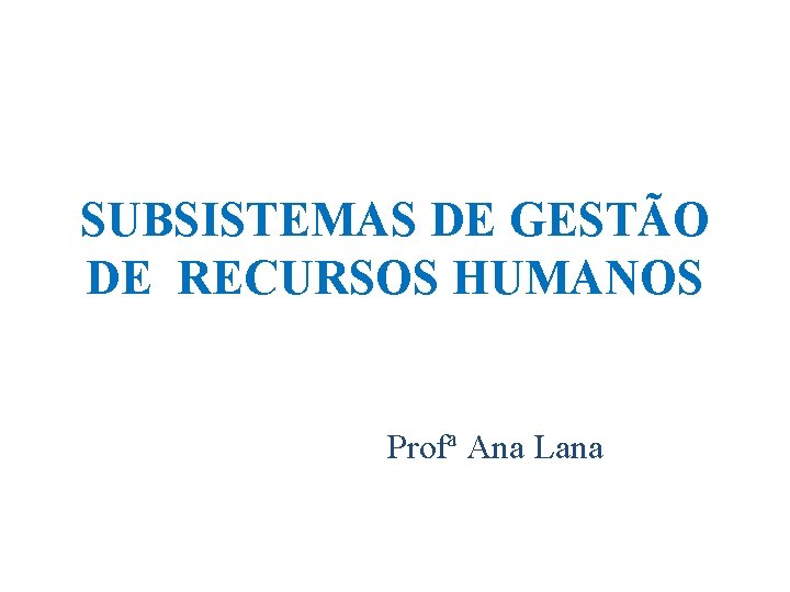 SUBSISTEMAS DE GESTÃO DE RECURSOS HUMANOS Profª Ana Lana 