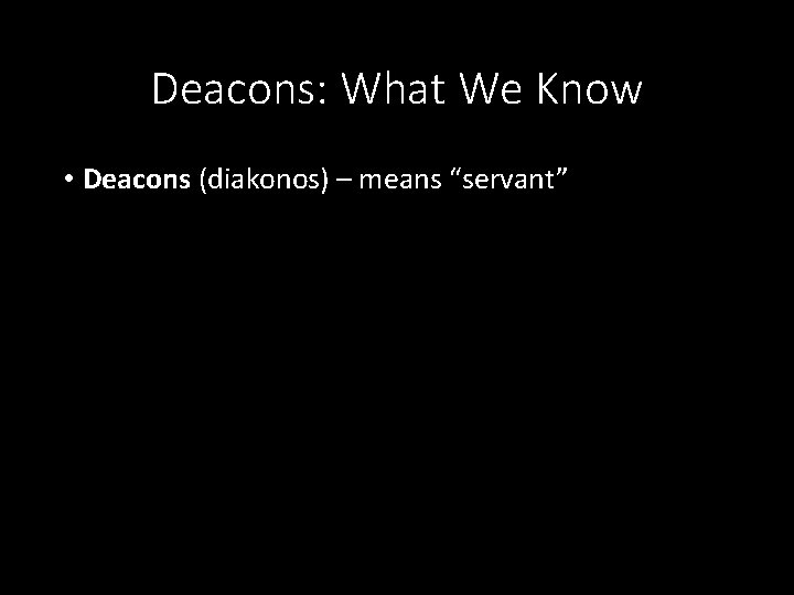 Deacons: What We Know • Deacons (diakonos) – means “servant” 