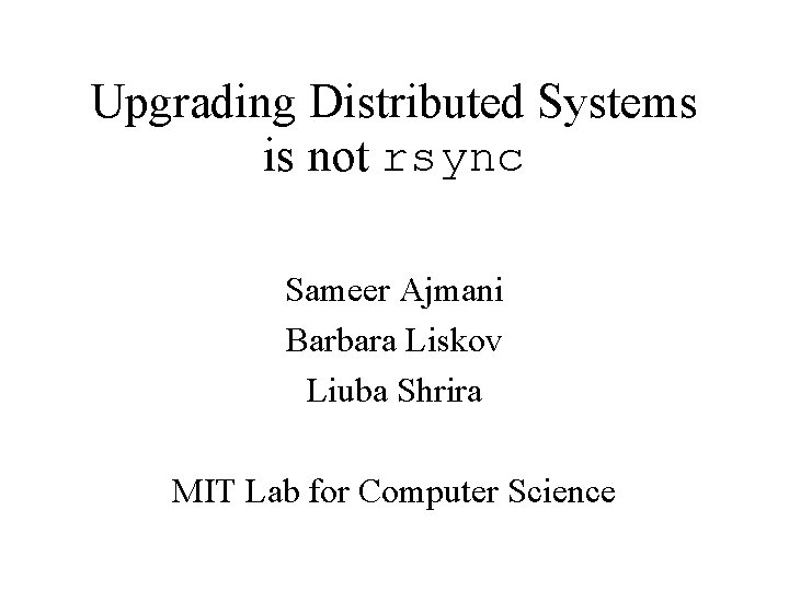 Upgrading Distributed Systems is not rsync Sameer Ajmani Barbara Liskov Liuba Shrira MIT Lab