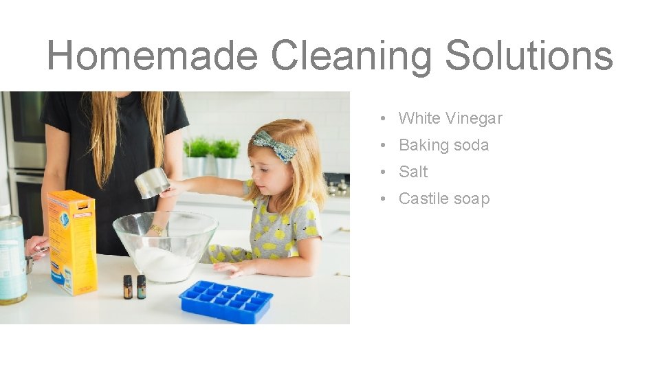 Homemade Cleaning Solutions • White Vinegar • Baking soda • Salt • Castile soap