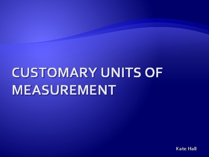 CUSTOMARY UNITS OF MEASUREMENT Kate Hall 