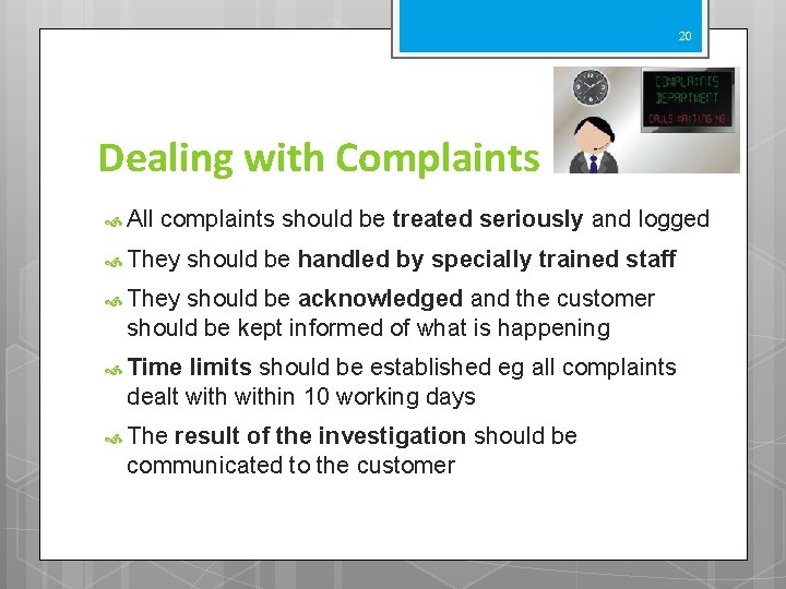 20 Dealing with Complaints All complaints should be treated seriously and logged They should