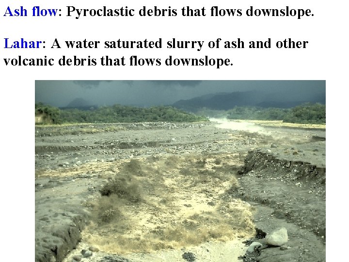 Ash flow: Pyroclastic debris that flows downslope. Lahar: A water saturated slurry of ash