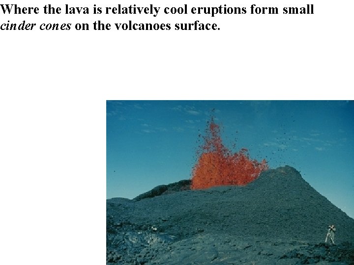Where the lava is relatively cool eruptions form small cinder cones on the volcanoes