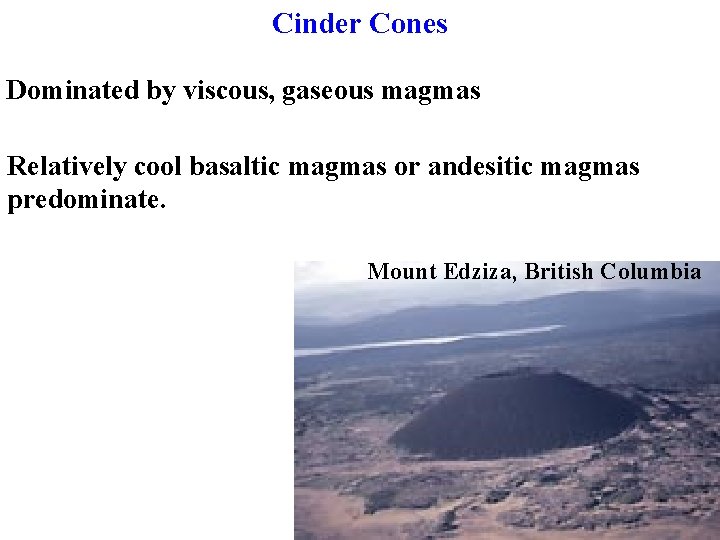 Cinder Cones Dominated by viscous, gaseous magmas Relatively cool basaltic magmas or andesitic magmas