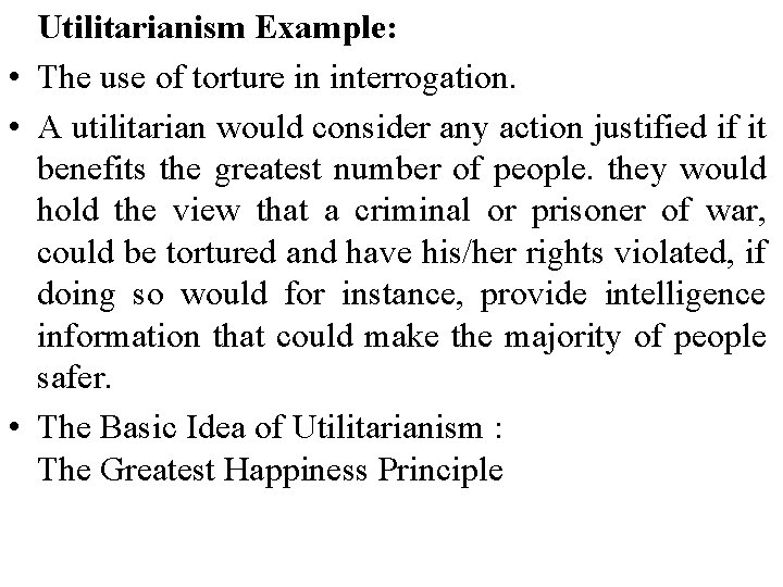Utilitarianism Example: • The use of torture in interrogation. • A utilitarian would consider
